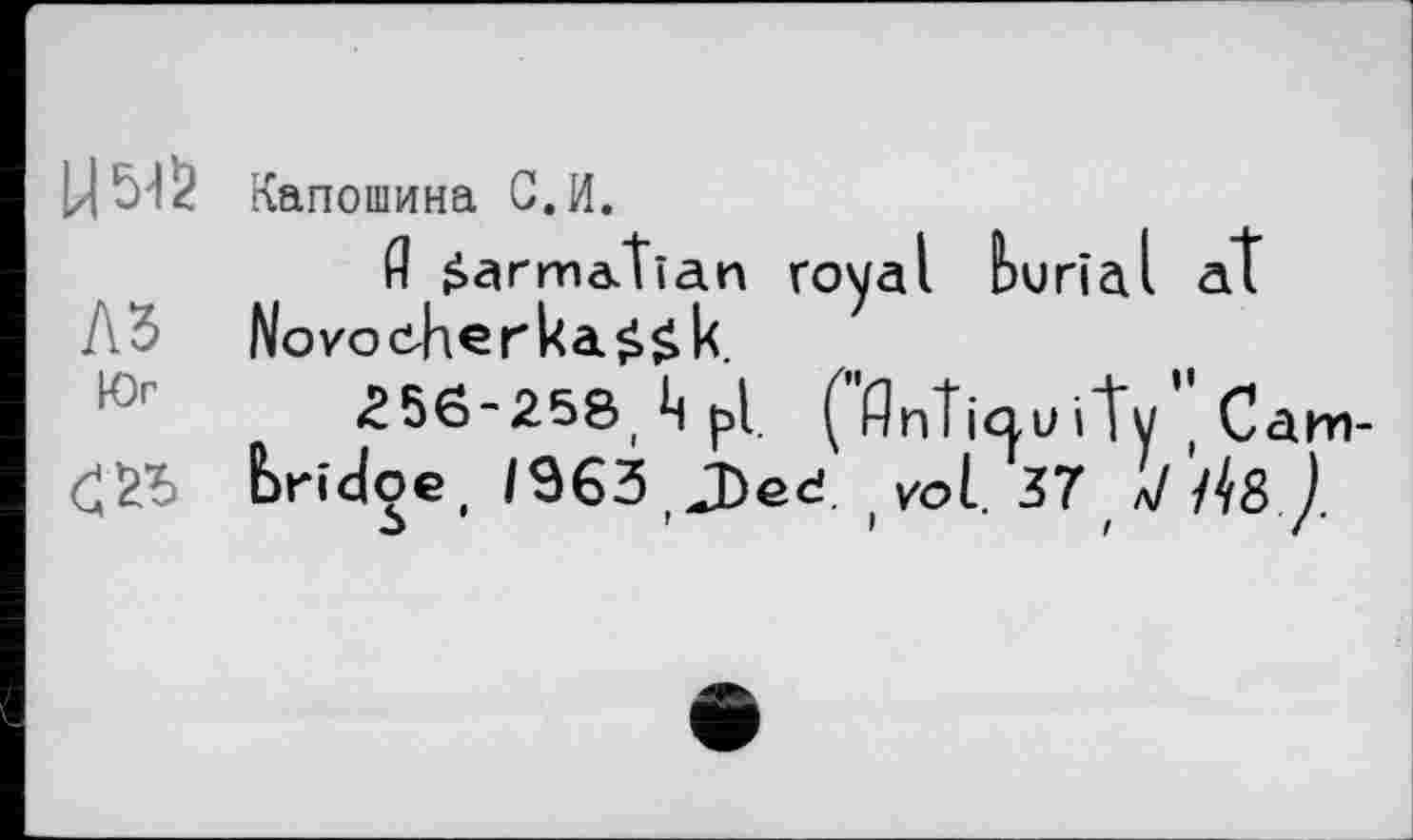 ﻿Капошина С. И.
fl Sarmatian royal burial at Novoöher ka$£k.
Юг
bridoe( /Э63 J)ed. vol37 л/ /48 ).
£56-258,pl. ("ДпЦиіЇу” С a.m-